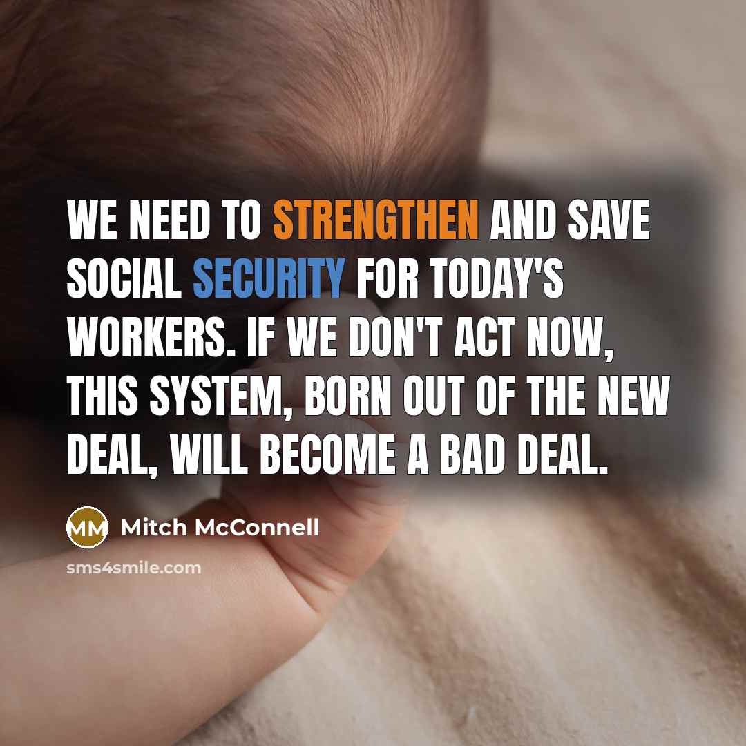 “We need to strengthen and save Social Security for today's workers. If we don't act now, this system, born out of the New Deal, will become a bad deal.” quote by Mitch McConnell