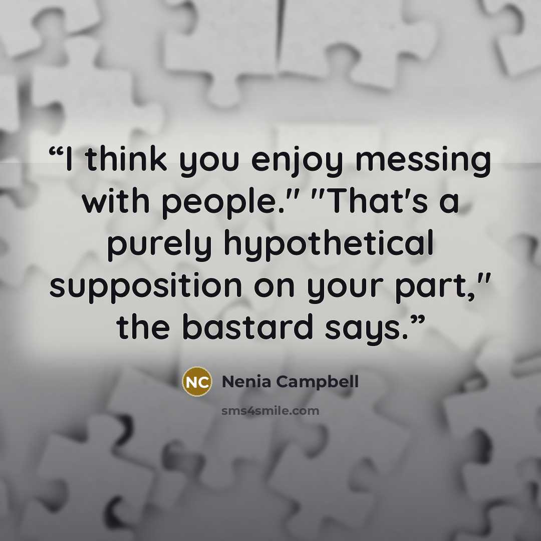 “I think you enjoy messing with people." "That's a purely hypothetical supposition on your part," the bastard says.” quote by Nenia Campbell
