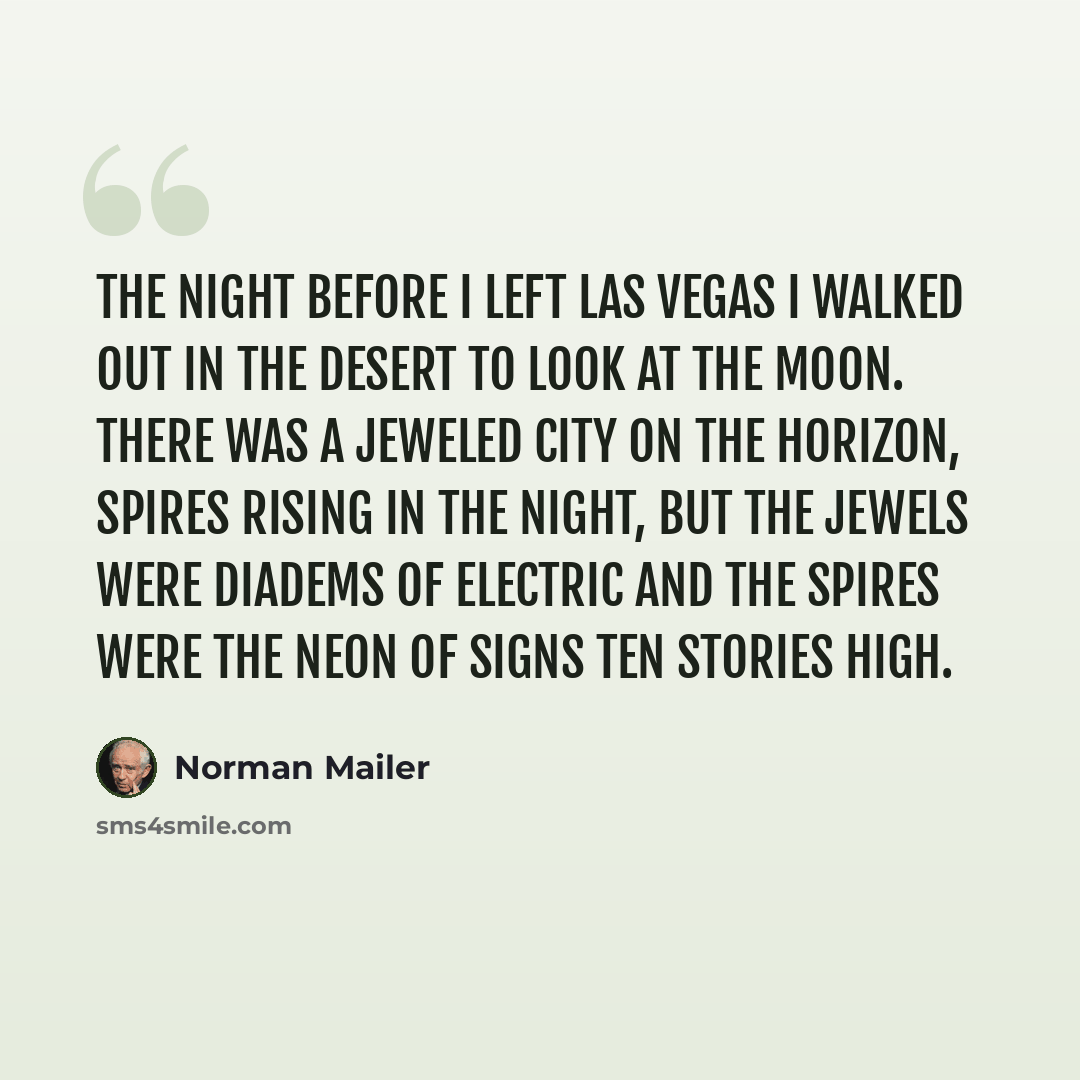 “The night before I left Las Vegas I walked out in the desert to look at the moon. There was a jeweled city on the horizon, spires rising in the night, but the jewels were diadems of electric and the spires were the neon of signs ten stories high.” quote by Norman Mailer