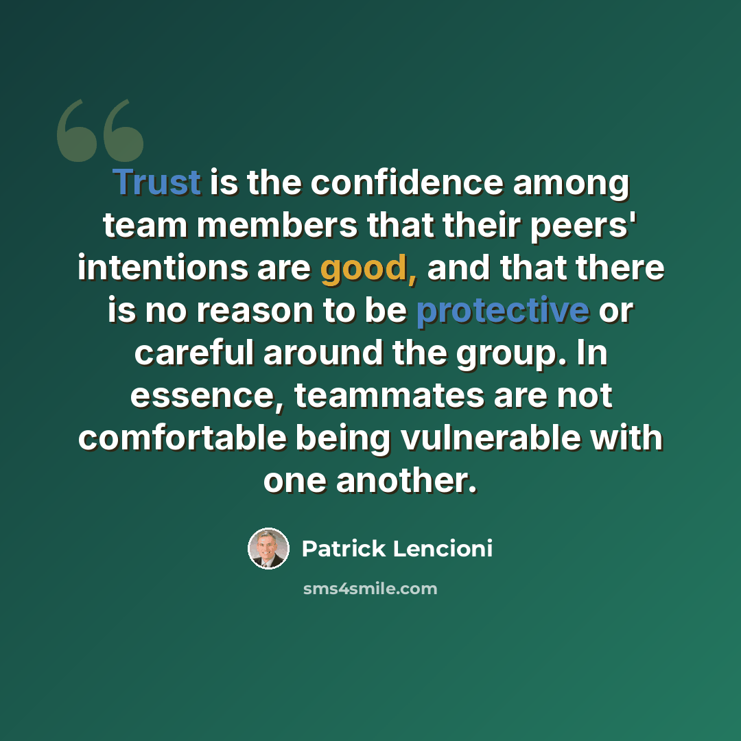 “Trust is the confidence among team members that their peers' intentions are good, and that there is no reason to be protective or careful around the group. In essence, teammates are not comfortable being vulnerable with one another.” quote by Patrick Lencioni