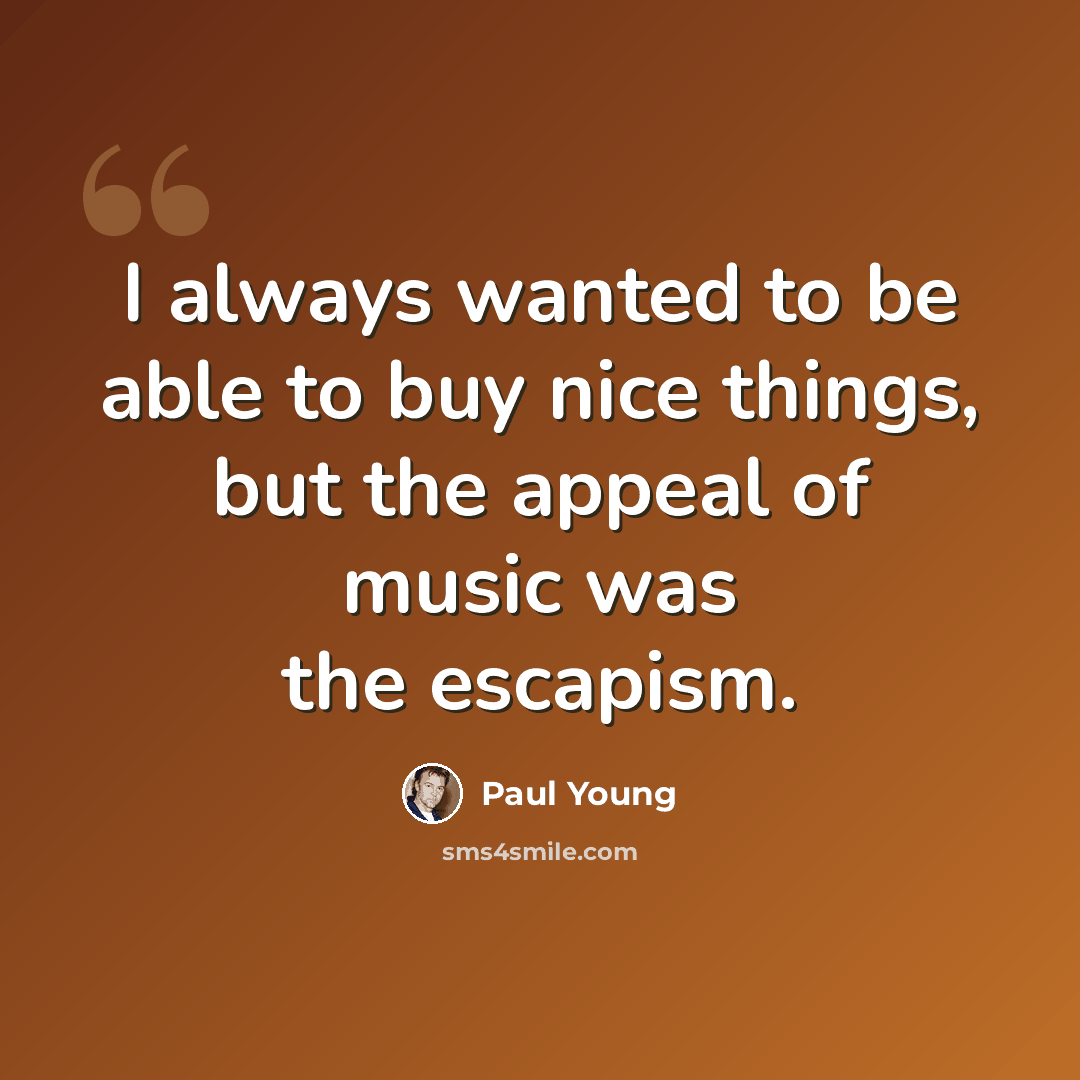 “I always wanted to be able to buy nice things, but the appeal of music was the escapism.” quote by Paul Young