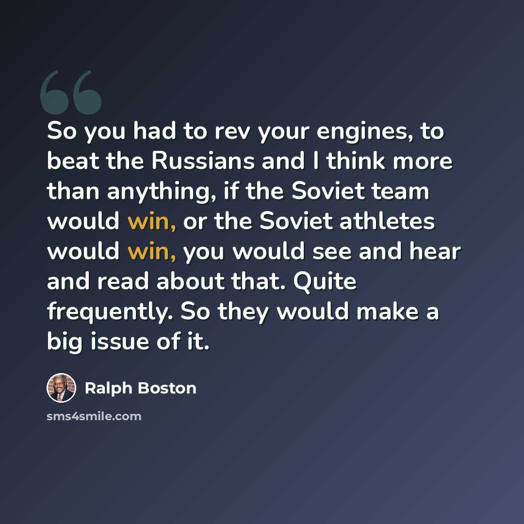 “So you had to rev your engines, to beat the Russians and I think more than anything, if the Soviet team would win, or the Soviet athletes would win, you would see and hear and read about that. Quite frequently. So they would make a big issue of it.” quote by Ralph Boston