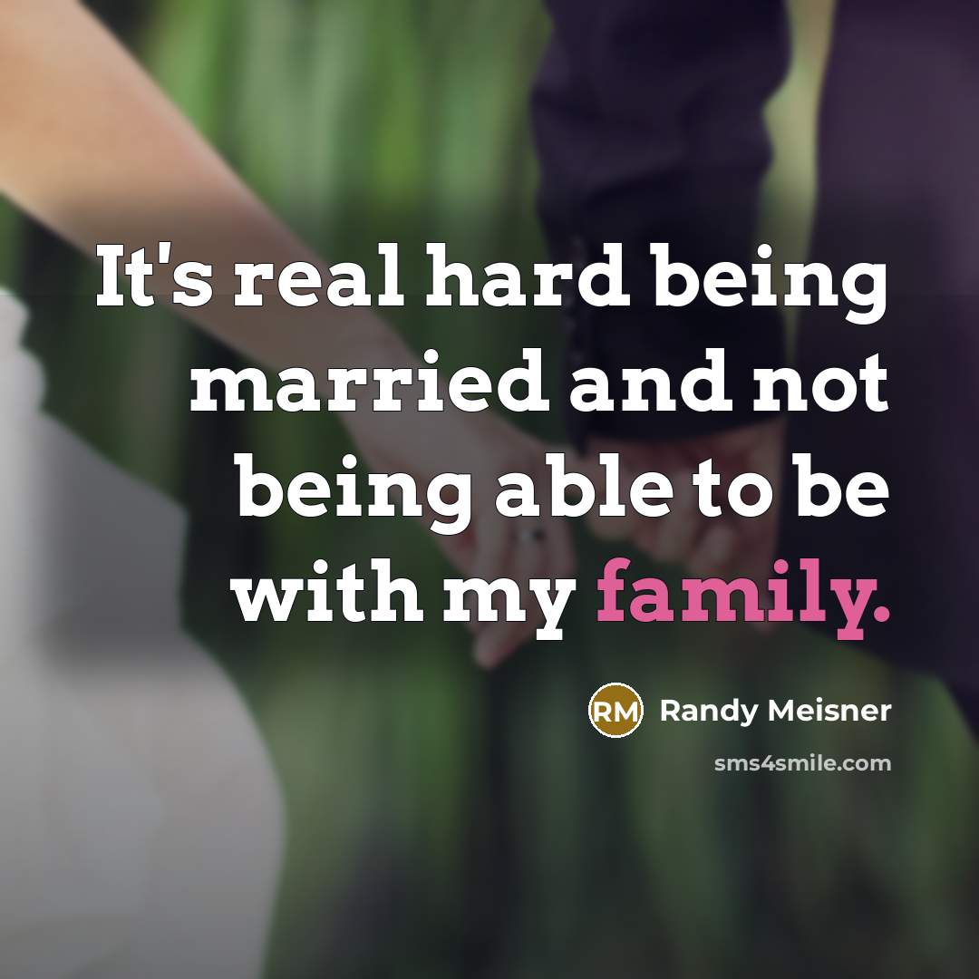“It's real hard being married and not being able to be with my family.” quote by Randy Meisner