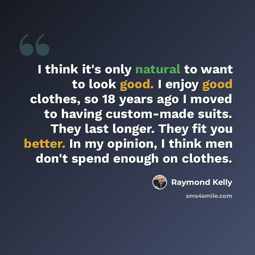 “I think it's only natural to want to look good. I enjoy good clothes, so 18 years ago I moved to having custom-made suits. They last longer. They fit you better. In my opinion, I think men don't spend enough on clothes.” quote by Raymond Kelly