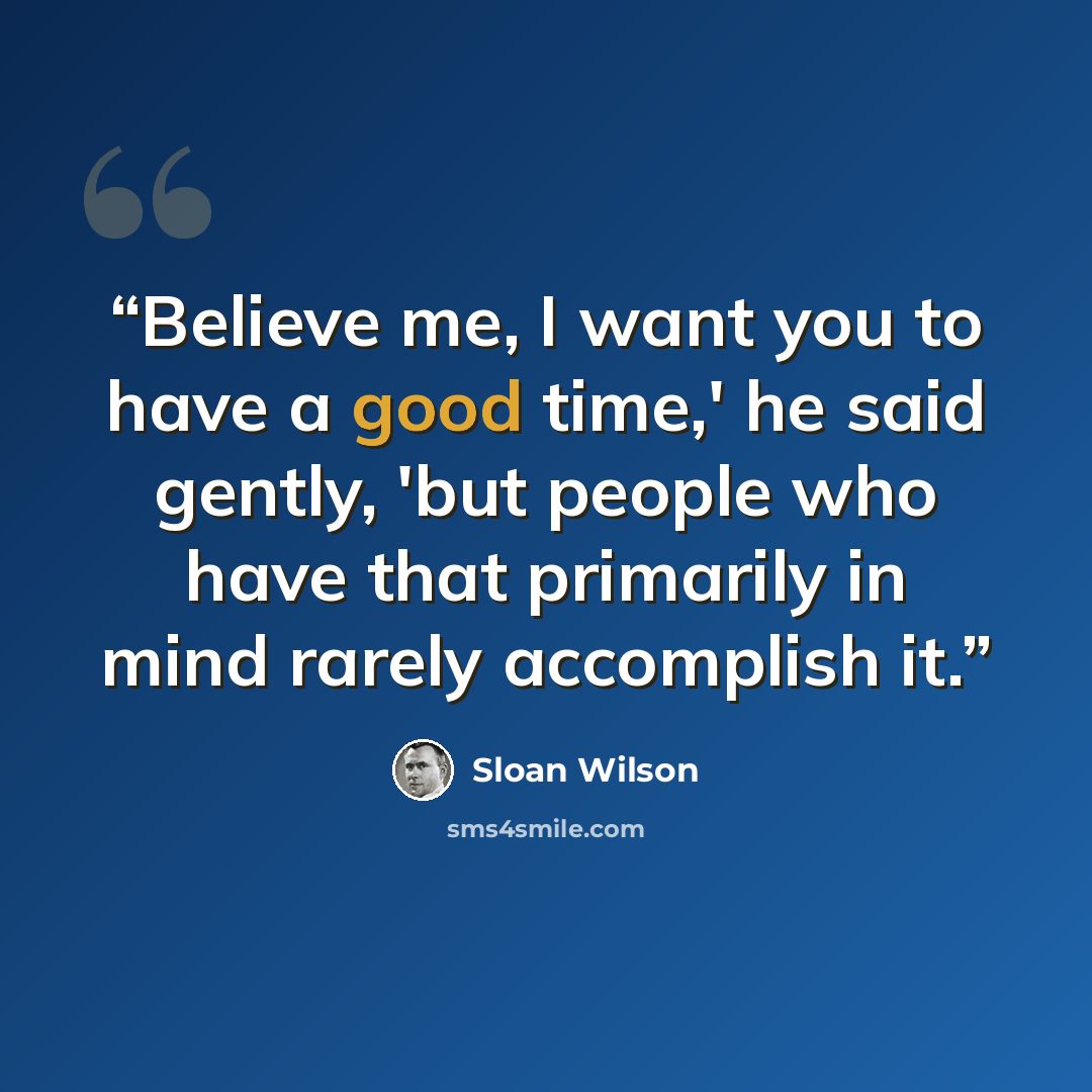 “Believe me, I want you to have a good time,' he said gently, 'but people who have that primarily in mind rarely accomplish it.” quote by Sloan Wilson
