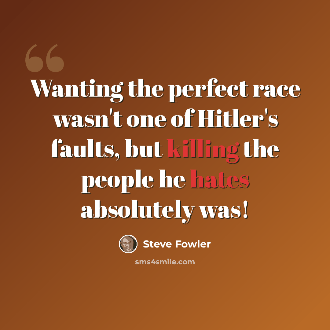 “Wanting the perfect race wasn't one of Hitler's faults, but killing the people he hates absolutely was!” quote by Steve Fowler