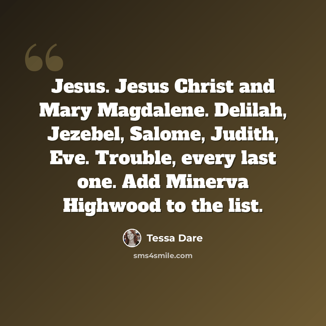 “Jesus. Jesus Christ and Mary Magdalene. Delilah, Jezebel, Salome, Judith, Eve. Trouble, every last one. Add Minerva Highwood to the list.” quote by Tessa Dare