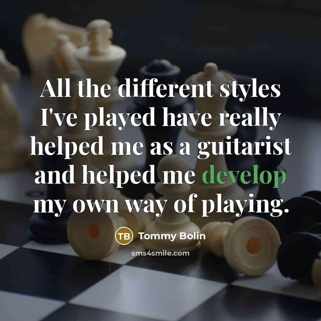 “All the different styles I've played have really helped me as a guitarist and helped me develop my own way of playing.” quote by Tommy Bolin
