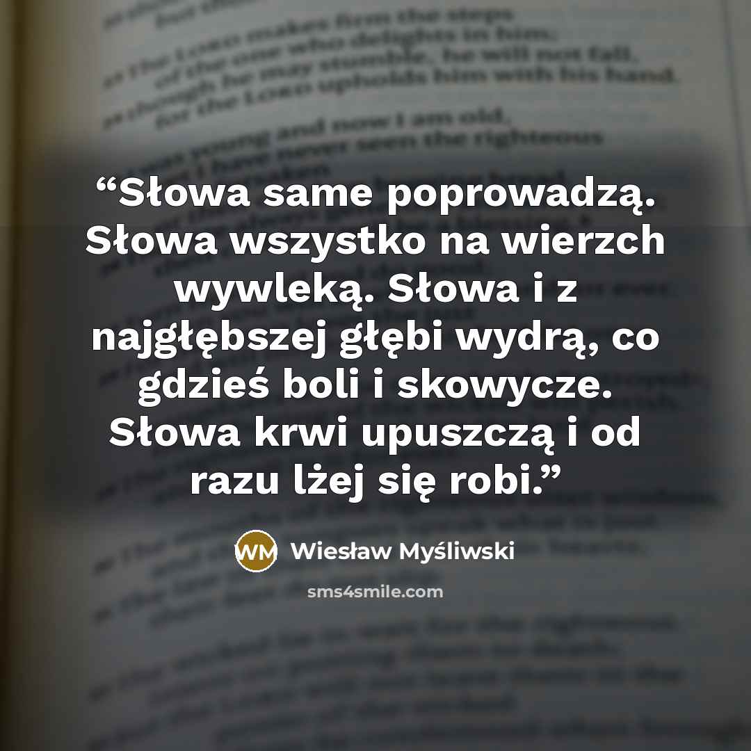 “Słowa same poprowadzą. Słowa wszystko na wierzch wywleką. Słowa i z najgłębszej głębi wydrą, co gdzieś boli i skowycze. Słowa krwi upuszczą i od razu lżej się robi.” quote by Wiesław Myśliwski