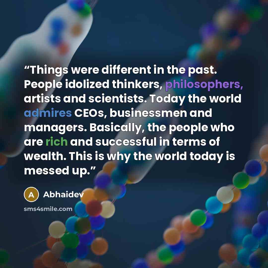 “Things were different in the past. People idolized thinkers, philosophers, artists and scientists. Today the world admires CEOs, businessmen and managers. Basically, the people who are rich and successful in terms of wealth. This is why the world today is messed up.” quote by Abhaidev