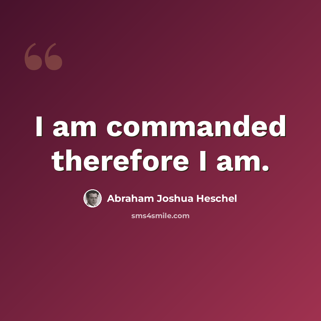 “I am commanded therefore I am.” quote by Abraham Joshua Heschel