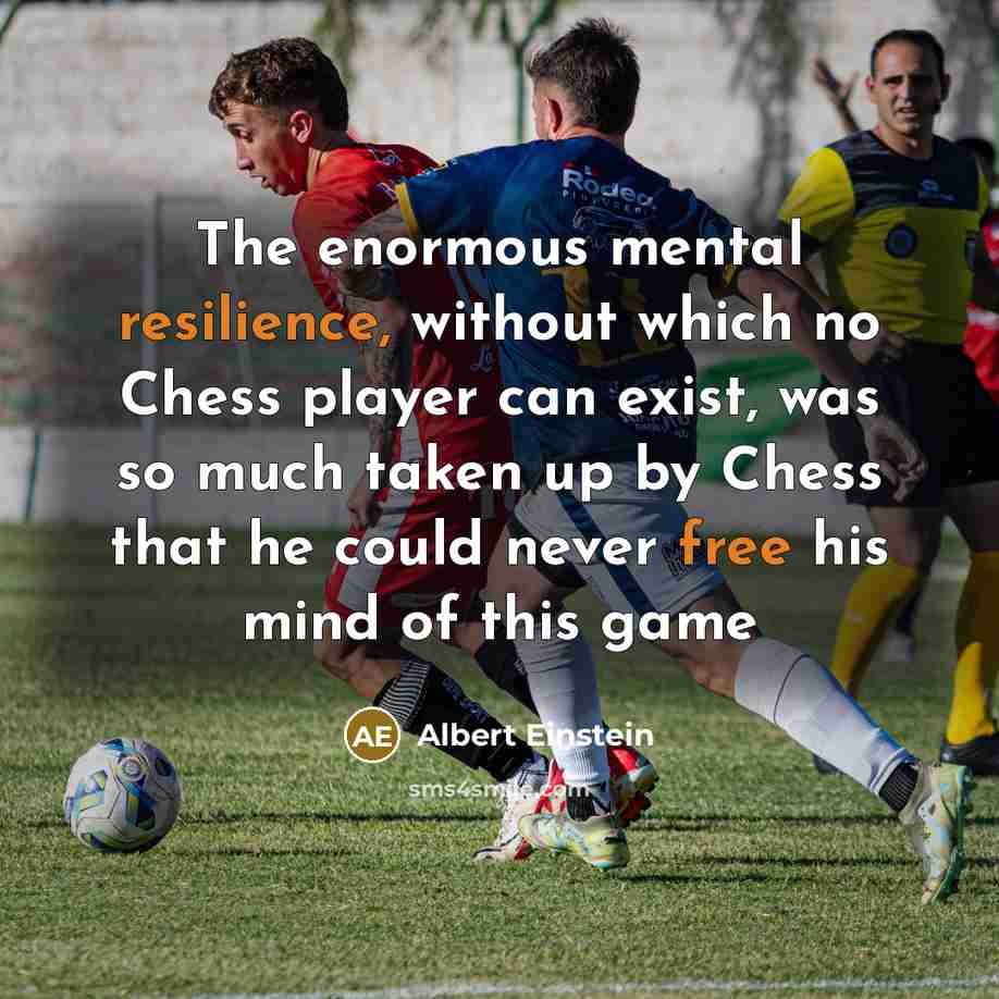 “The enormous mental resilience, without which no Chess player can exist, was so much taken up by Chess that he could never free his mind of this game” quote by Albert Einstein
