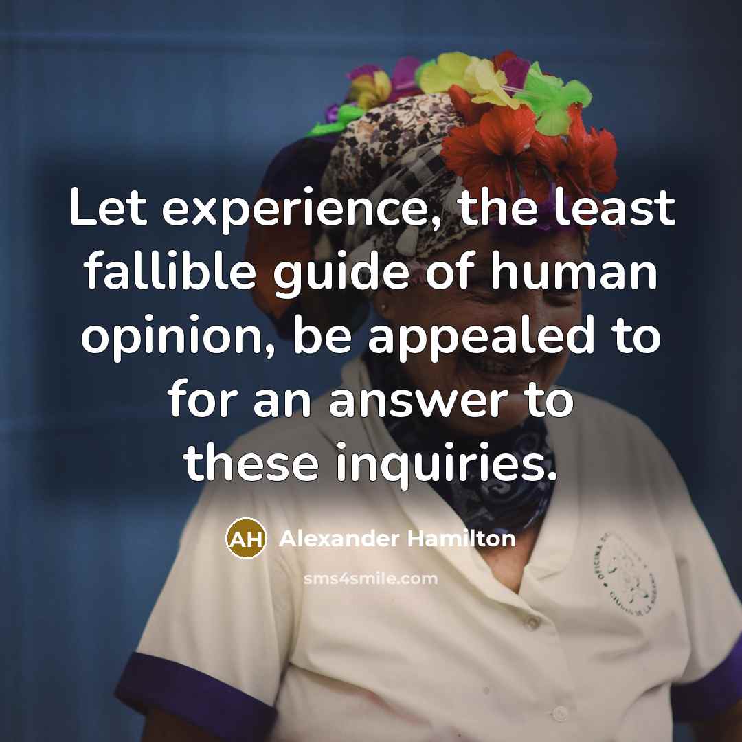 “Let experience, the least fallible guide of human opinion, be appealed to for an answer to these inquiries.” quote by Alexander Hamilton