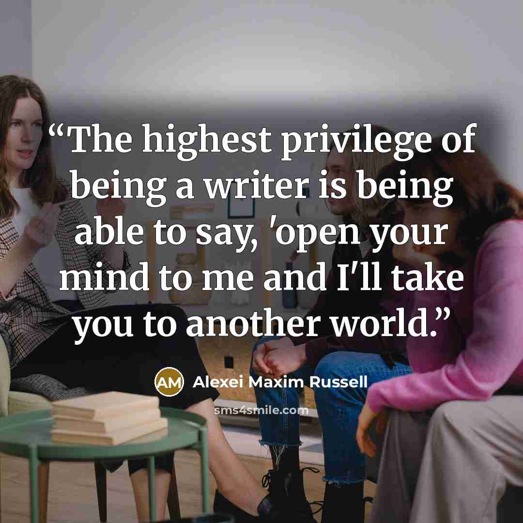 “The highest privilege of being a writer is being able to say, 'open your mind to me and I'll take you to another world.” quote by Alexei Maxim Russell