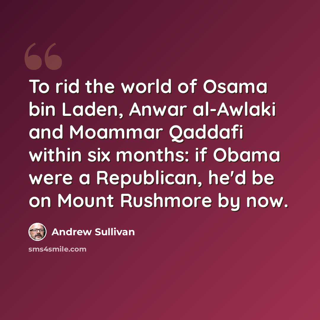 “To rid the world of Osama bin Laden, Anwar al-Awlaki and Moammar Qaddafi within six months: if Obama were a Republican, he'd be on Mount Rushmore by now.” quote by Andrew Sullivan
