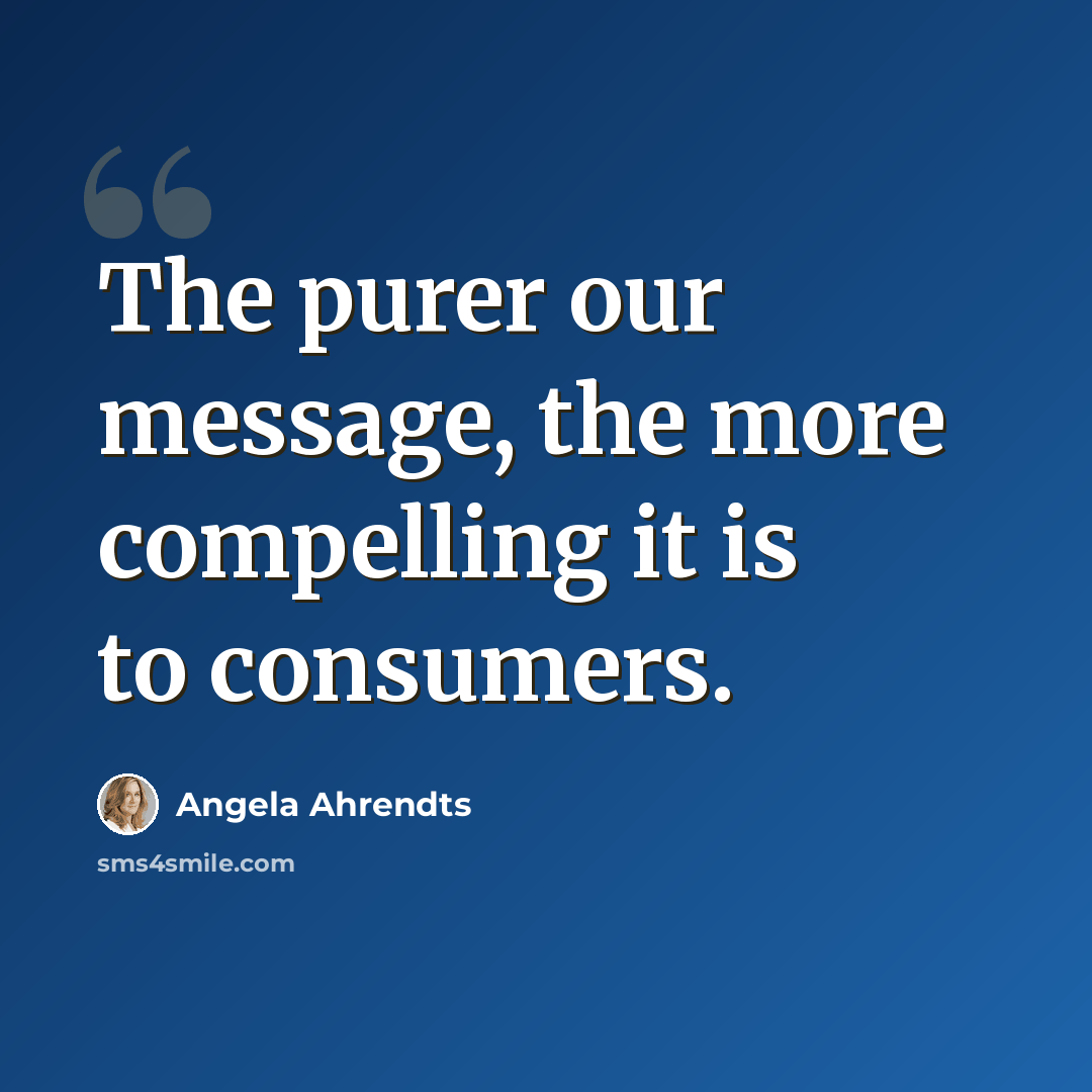 “The purer our message, the more compelling it is to consumers.” quote by Angela Ahrendts