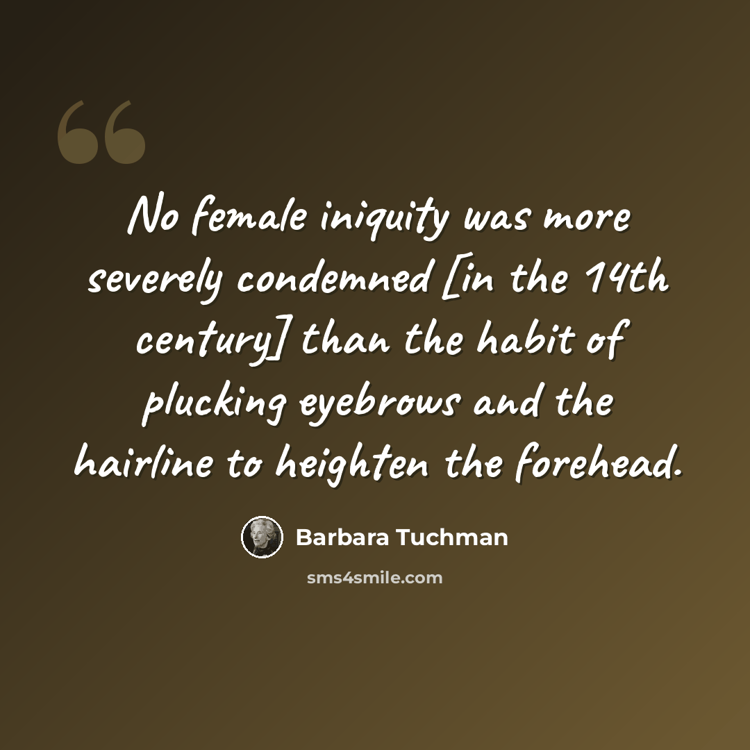 “No female iniquity was more severely condemned [in the 14th century] than the habit of plucking eyebrows and the hairline to heighten the forehead.” quote by Barbara Tuchman