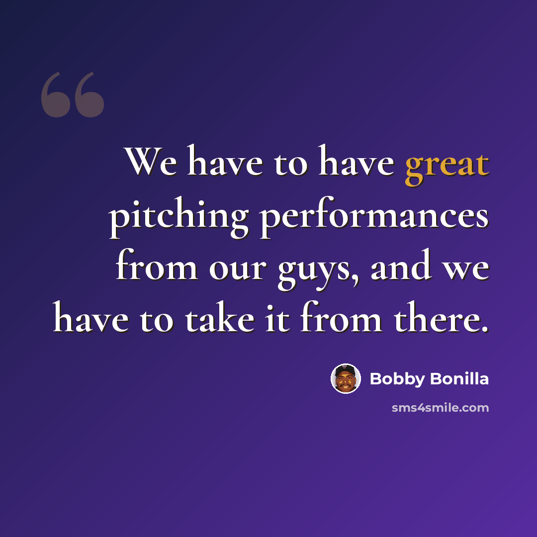 “We have to have great pitching performances from our guys, and we have to take it from there.” quote by Bobby Bonilla