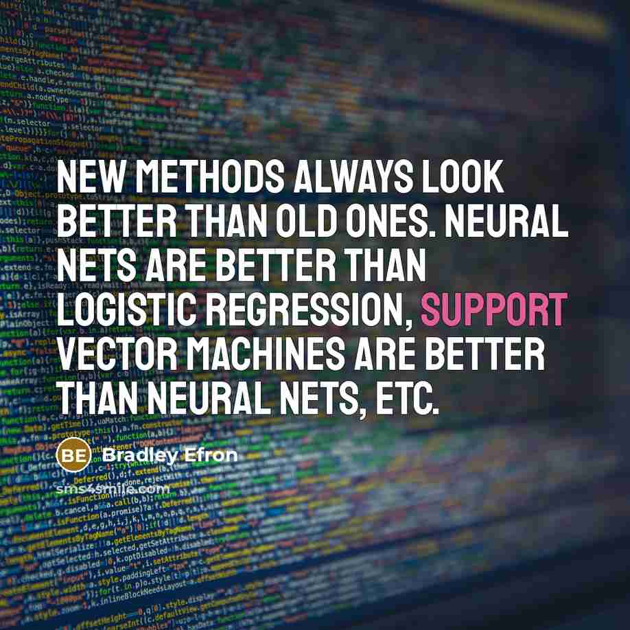 “New methods always look better than old ones. Neural nets are better than logistic regression, support vector machines are better than neural nets, etc.” quote by Bradley Efron