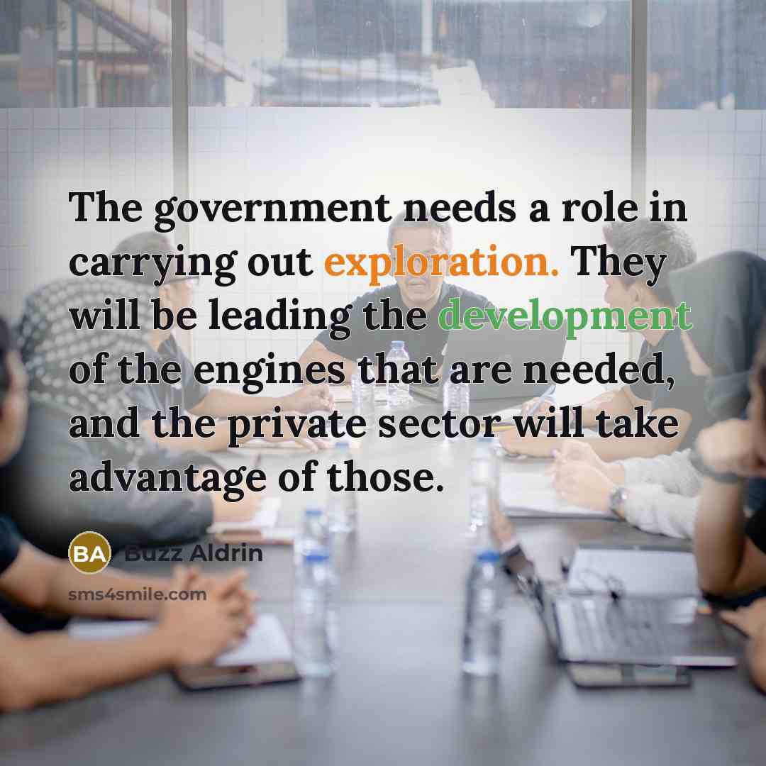 “The government needs a role in carrying out exploration. They will be leading the development of the engines that are needed, and the private sector will take advantage of those.” quote by Buzz Aldrin