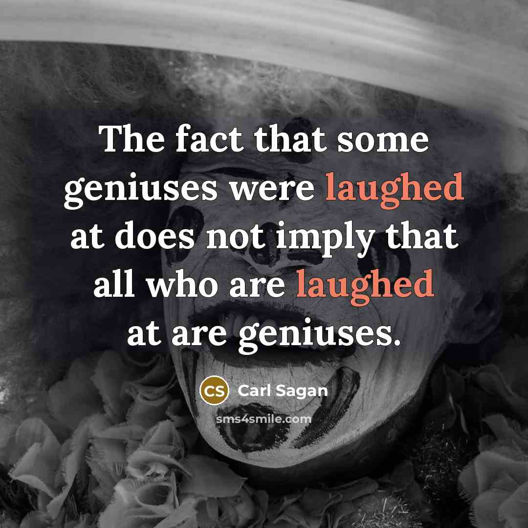 “The fact that some geniuses were laughed at does not imply that all who are laughed at are geniuses.” quote by Carl Sagan