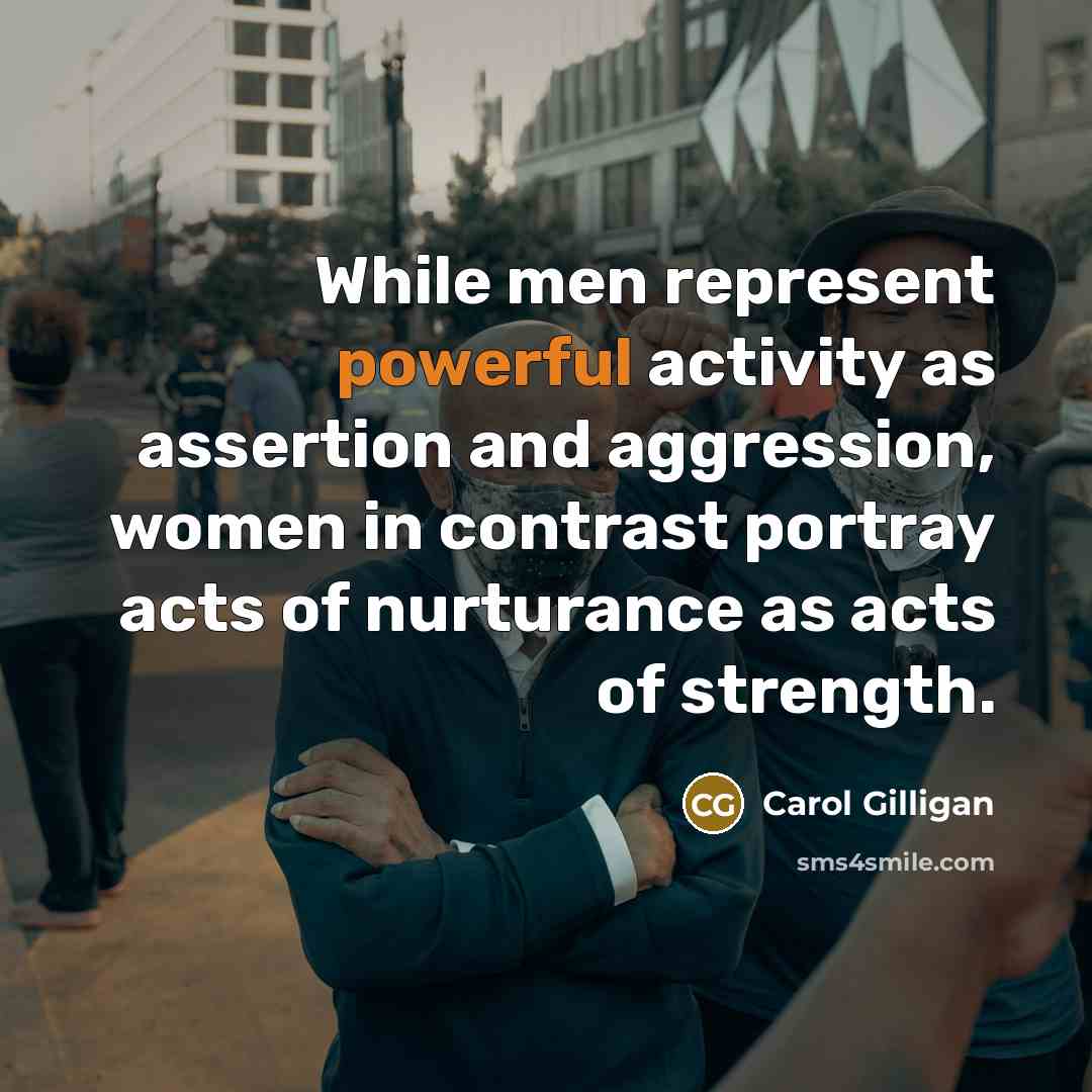 “While men represent powerful activity as assertion and aggression, women in contrast portray acts of nurturance as acts of strength.” quote by Carol Gilligan