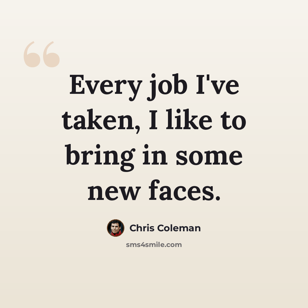 “Every job I've taken, I like to bring in some new faces.” quote by Chris Coleman