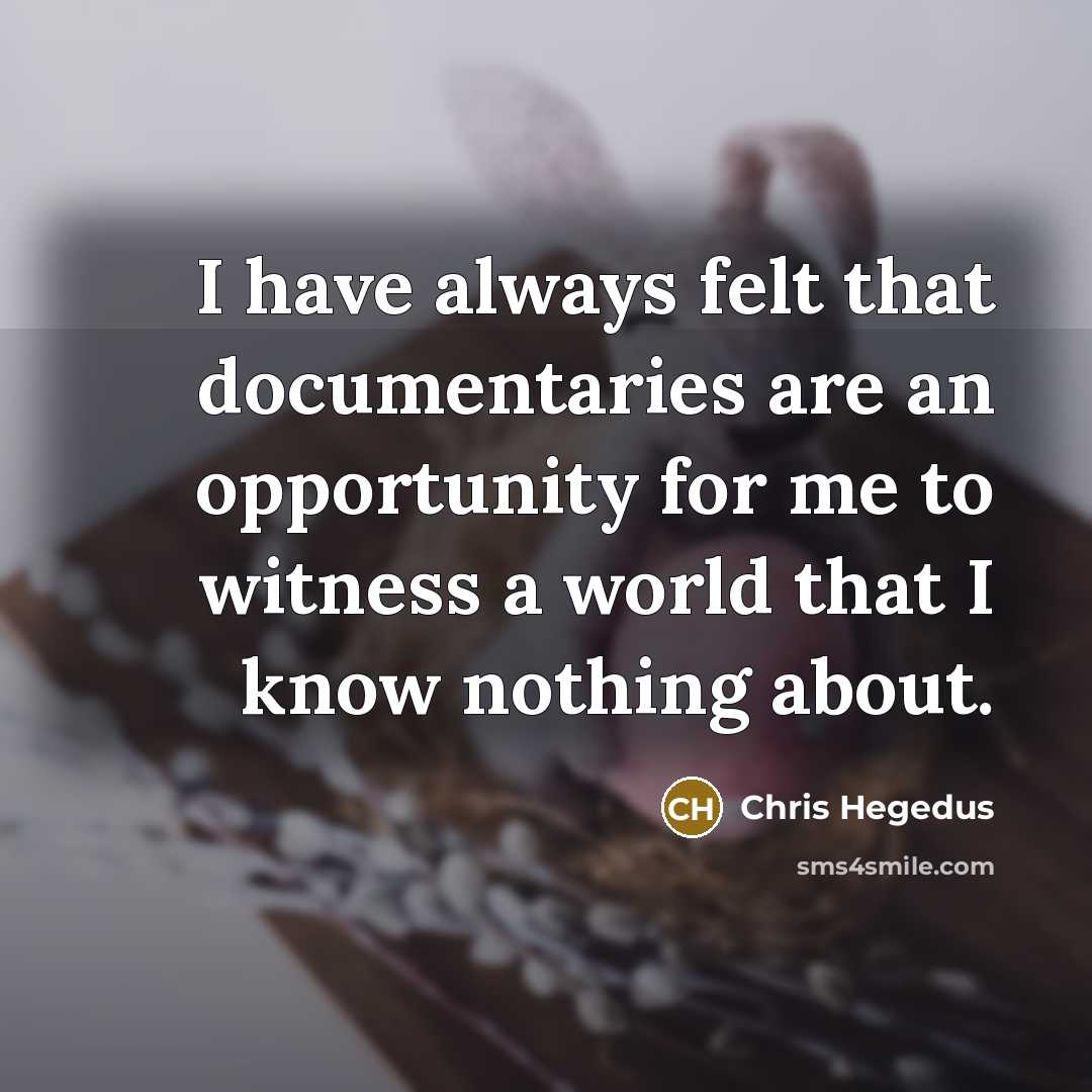 “I have always felt that documentaries are an opportunity for me to witness a world that I know nothing about.” quote by Chris Hegedus