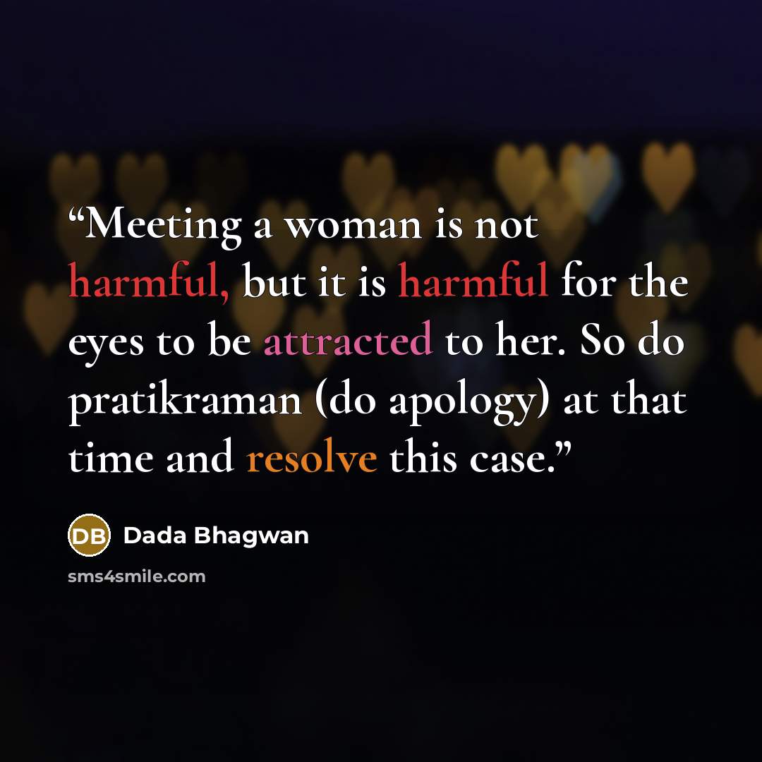 “Meeting a woman is not harmful, but it is harmful for the eyes to be attracted to her. So do pratikraman (do apology) at that time and resolve this case.” quote by Dada Bhagwan