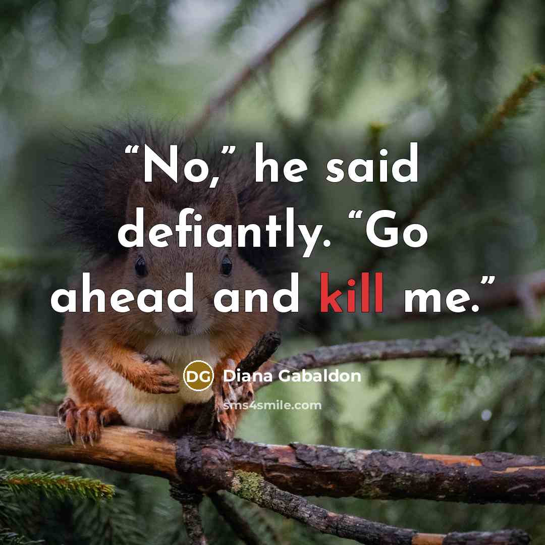 “No,” he said defiantly. “Go ahead and kill me.” quote by Diana Gabaldon