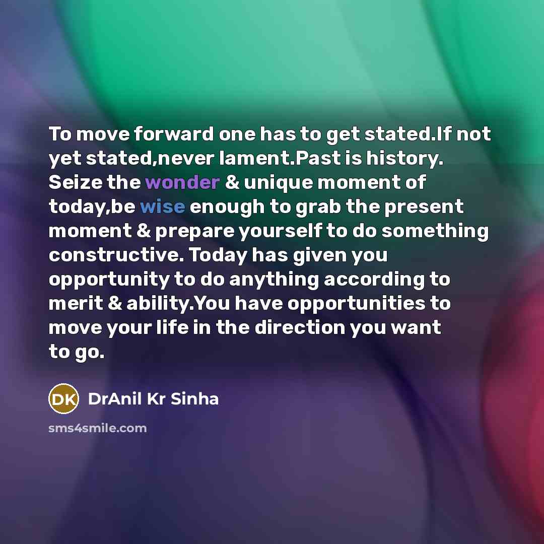 “To move forward one has to get stated.If not yet stated,never lament.Past is history. Seize the wonder & unique moment of today,be wise enough to grab the present moment & prepare yourself to do something constructive. Today has given you opportunity to do anything according to merit & ability.You…” quote by DrAnil Kr Sinha