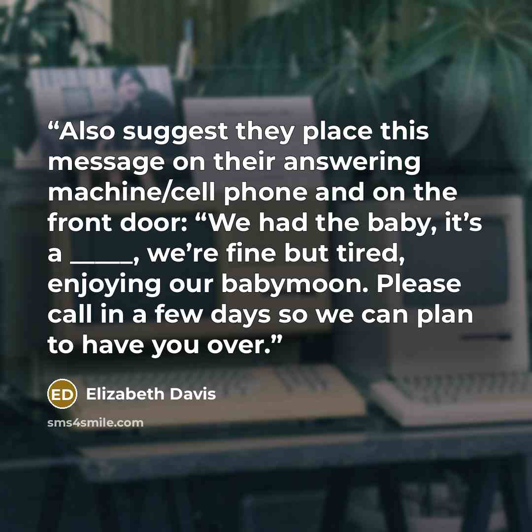 “Also suggest they place this message on their answering machine/cell phone and on the front door: “We had the baby, it’s a _____, we’re fine but tired, enjoying our babymoon. Please call in a few days so we can plan to have you over.” quote by Elizabeth Davis