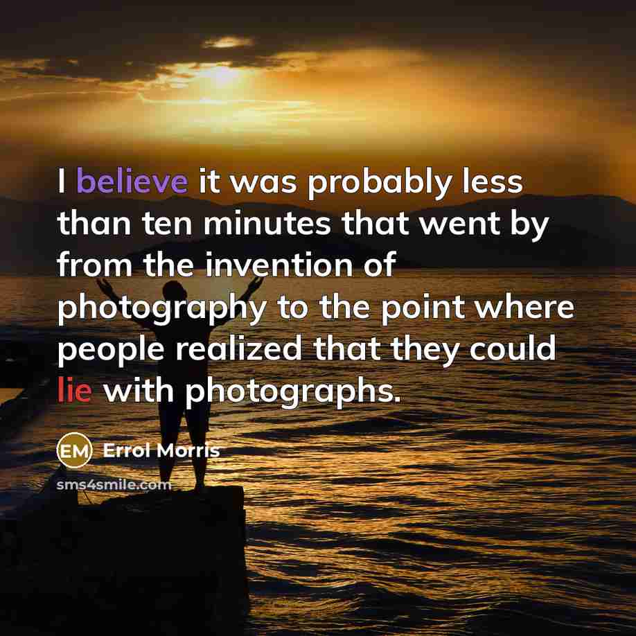 “I believe it was probably less than ten minutes that went by from the invention of photography to the point where people realized that they could lie with photographs.” quote by Errol Morris