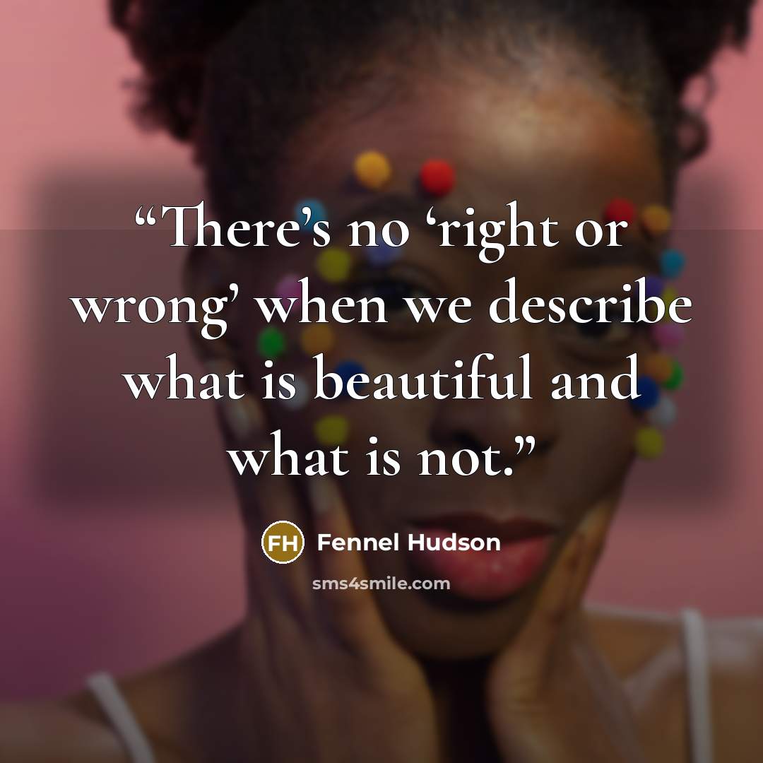 “There’s no ‘right or wrong’ when we describe what is beautiful and what is not.” quote by Fennel Hudson