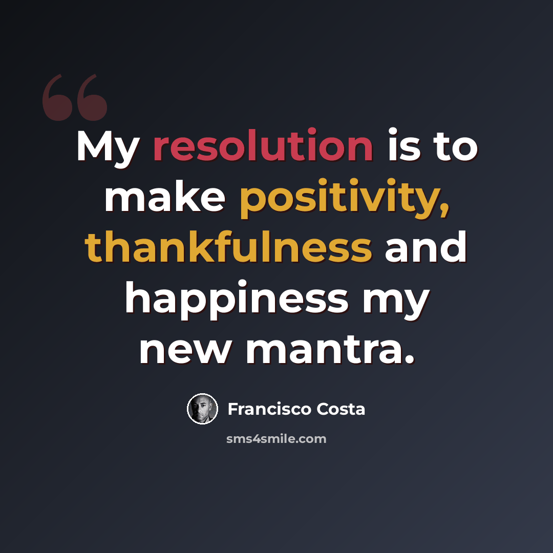 “My resolution is to make positivity, thankfulness and happiness my new mantra.” quote by Francisco Costa
