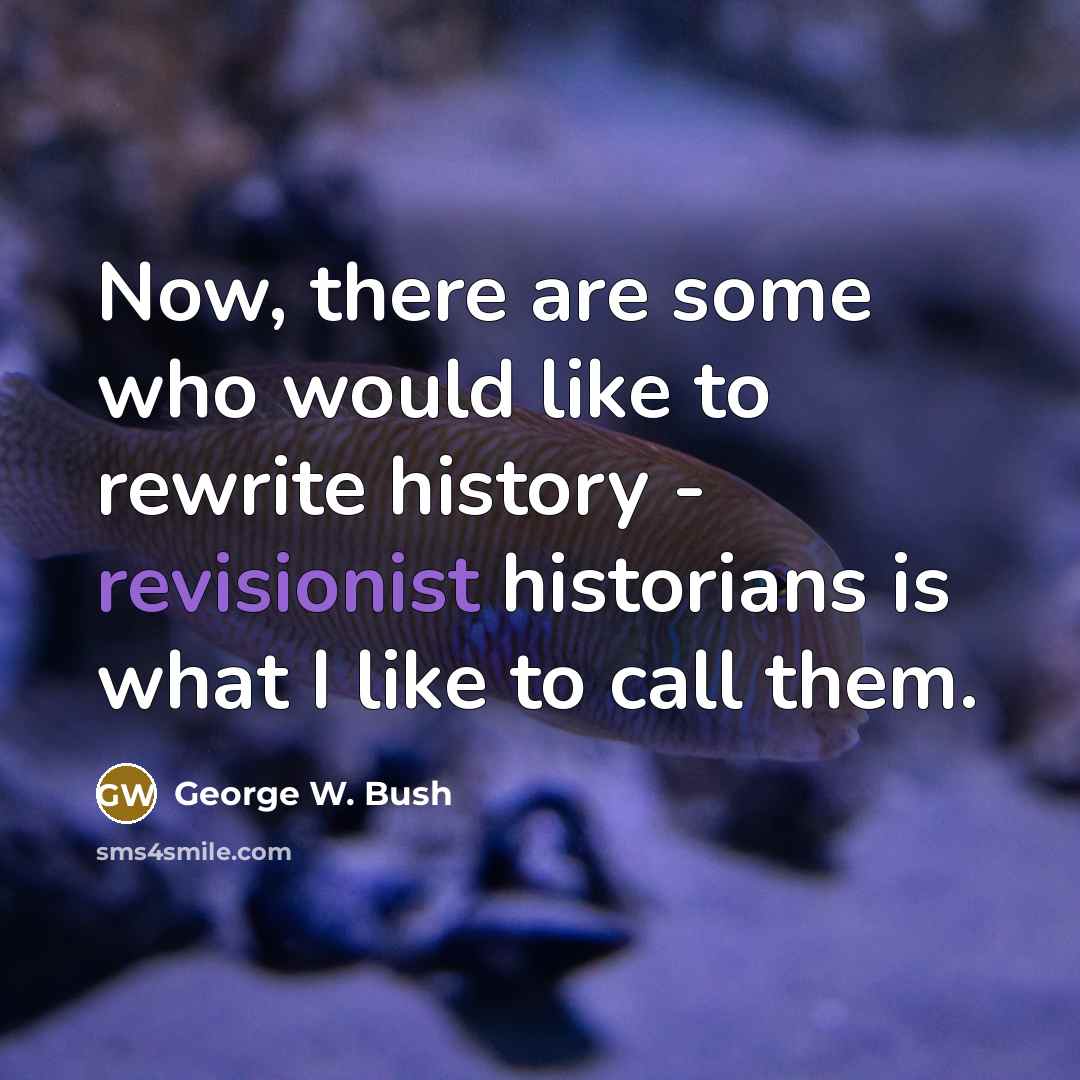 “Now, there are some who would like to rewrite history - revisionist historians is what I like to call them.” quote by George W. Bush