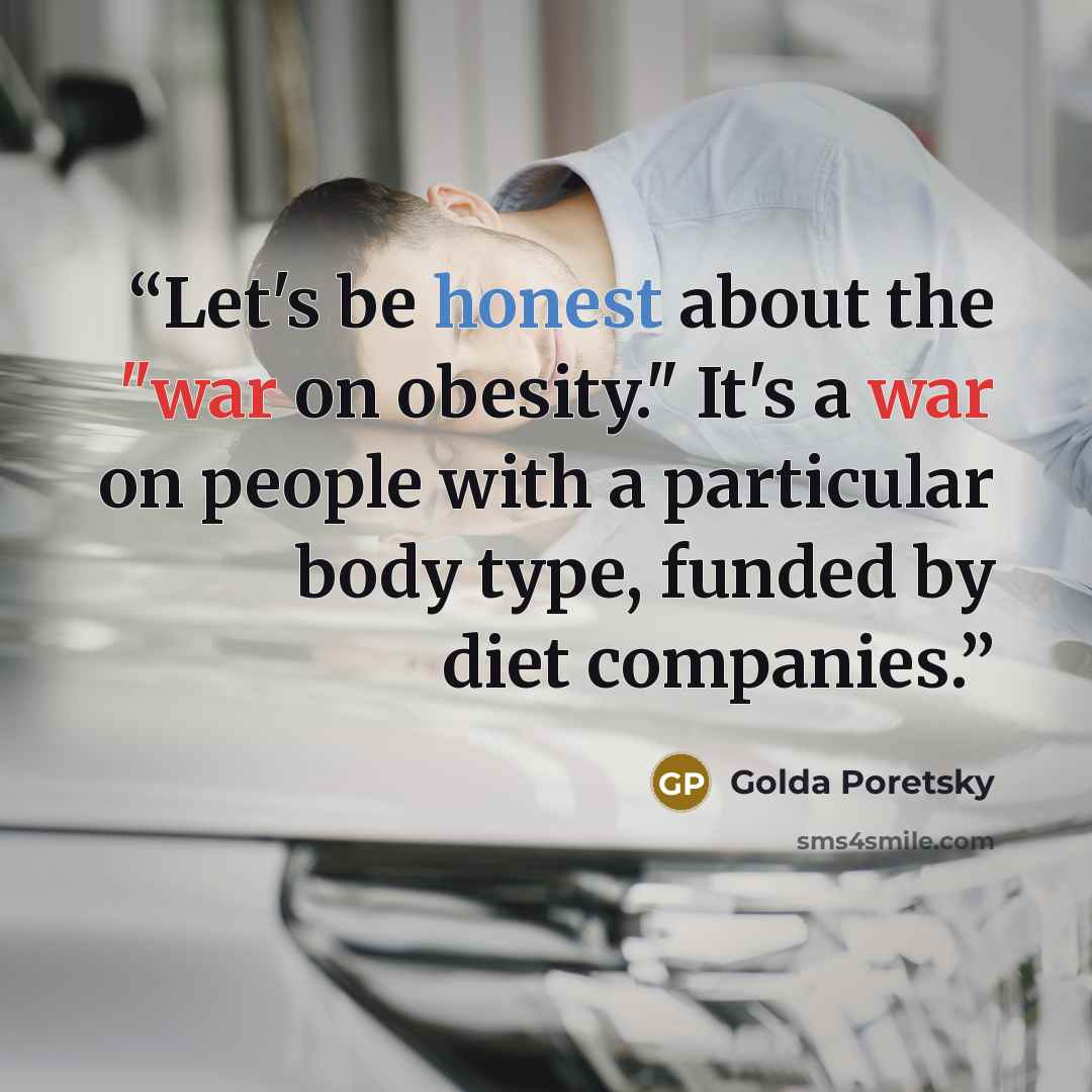 “Let's be honest about the "war on obesity." It's a war on people with a particular body type, funded by diet companies.” quote by Golda Poretsky