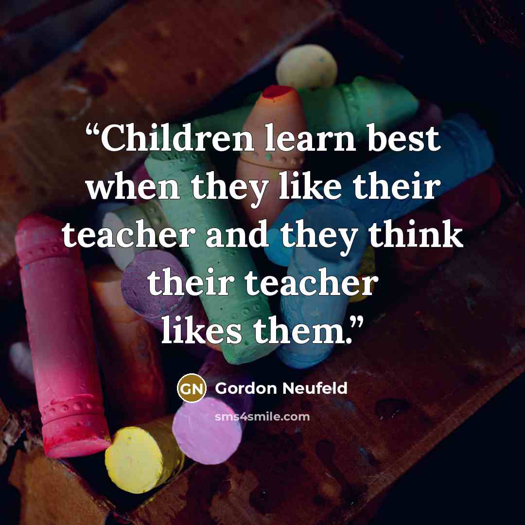 “Children learn best when they like their teacher and they think their teacher likes them.” quote by Gordon Neufeld