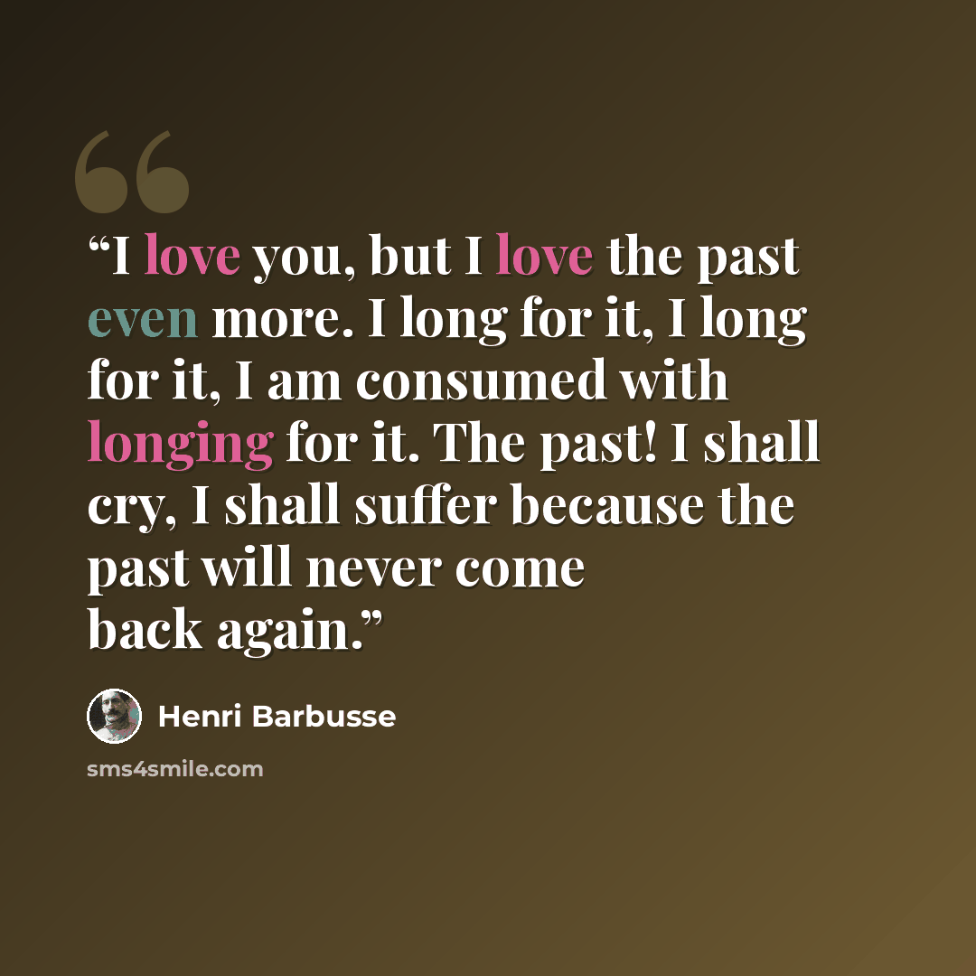 “I love you, but I love the past even more. I long for it, I long for it, I am consumed with longing for it. The past! I shall cry, I shall suffer because the past will never come back again.” quote by Henri Barbusse