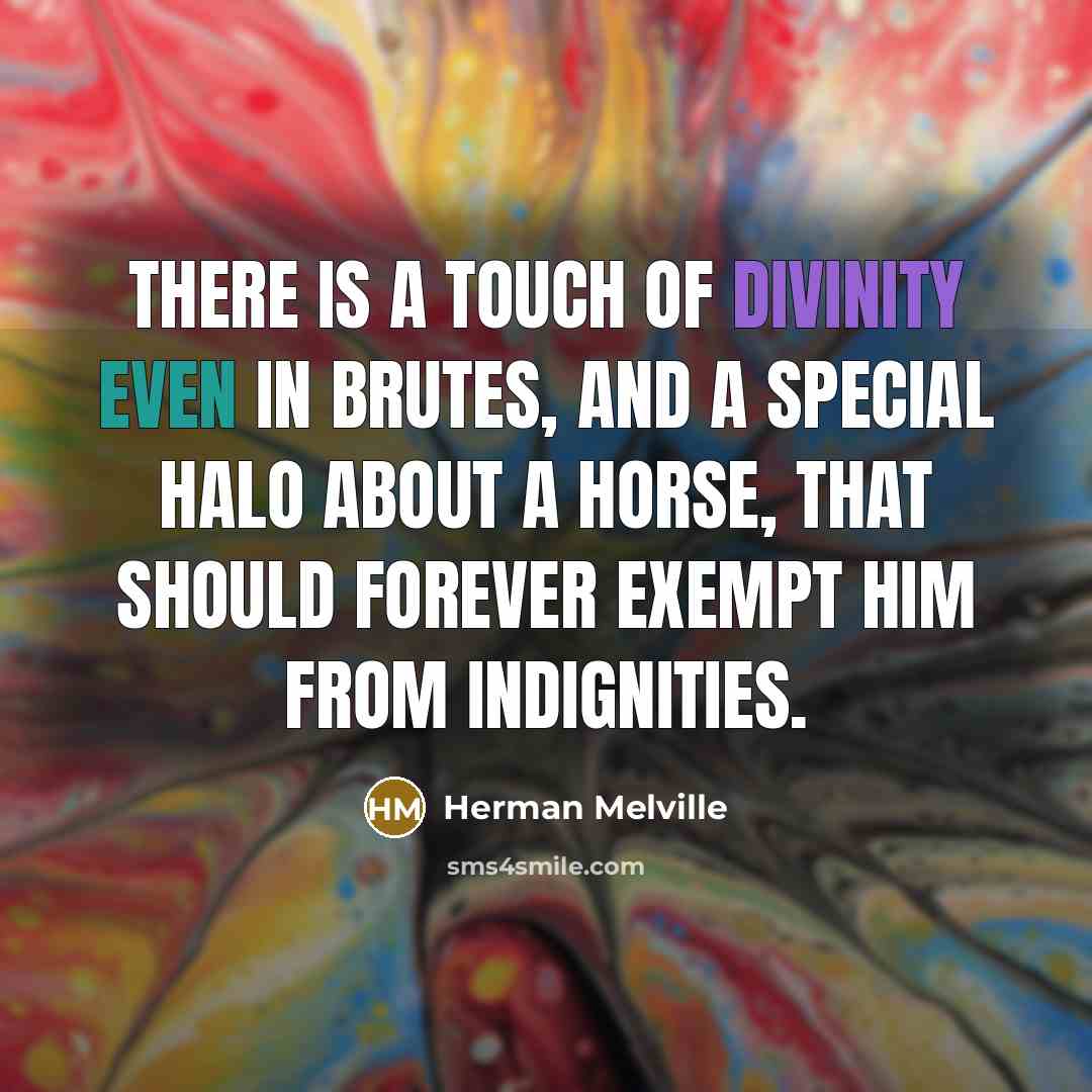 “There is a touch of divinity even in brutes, and a special halo about a horse, that should forever exempt him from indignities.” quote by Herman Melville