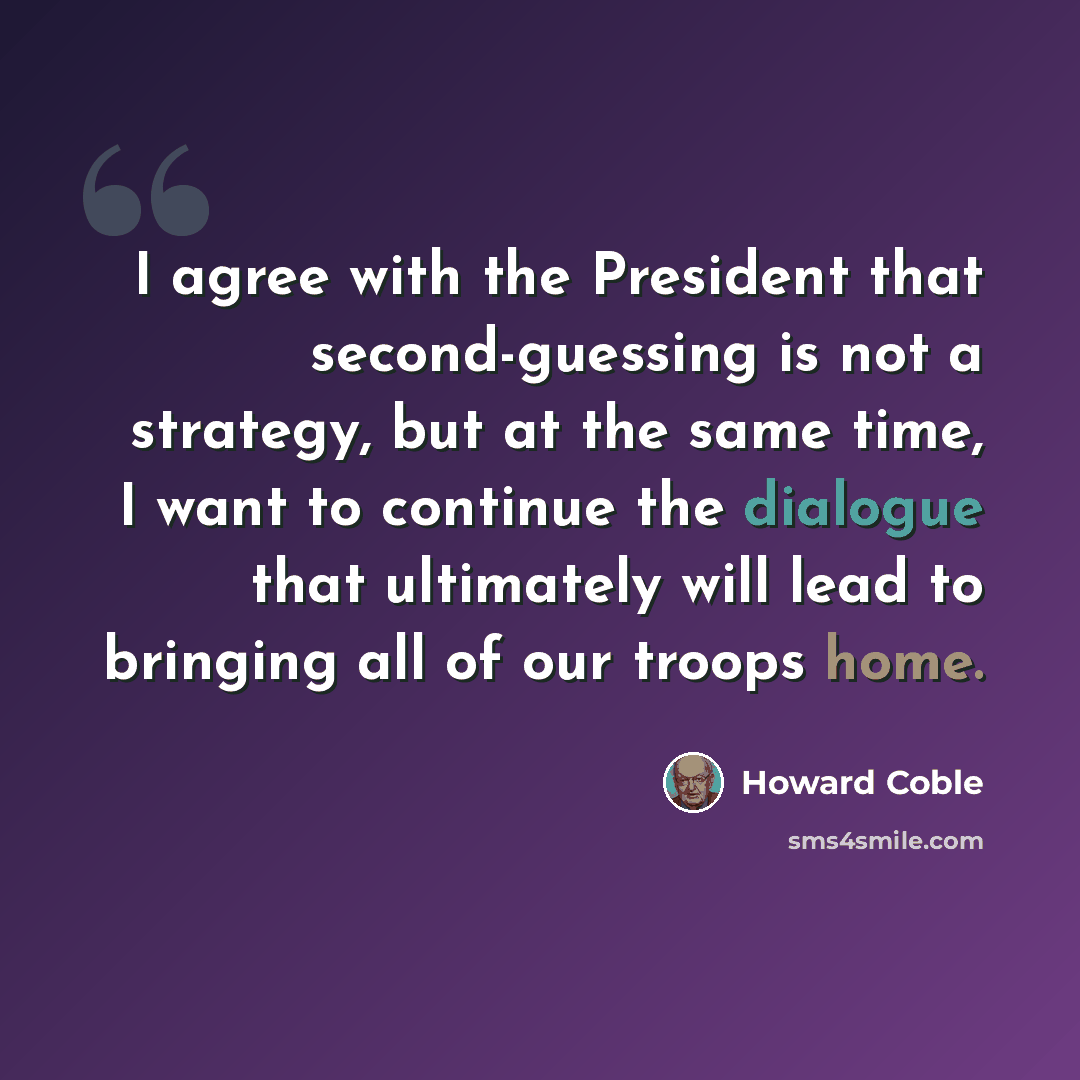 “I agree with the President that second-guessing is not a strategy, but at the same time, I want to continue the dialogue that ultimately will lead to bringing all of our troops home.” quote by Howard Coble