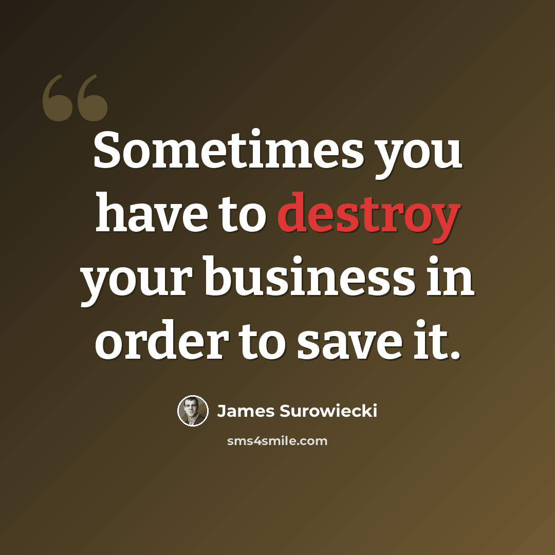 “Sometimes you have to destroy your business in order to save it.” quote by James Surowiecki