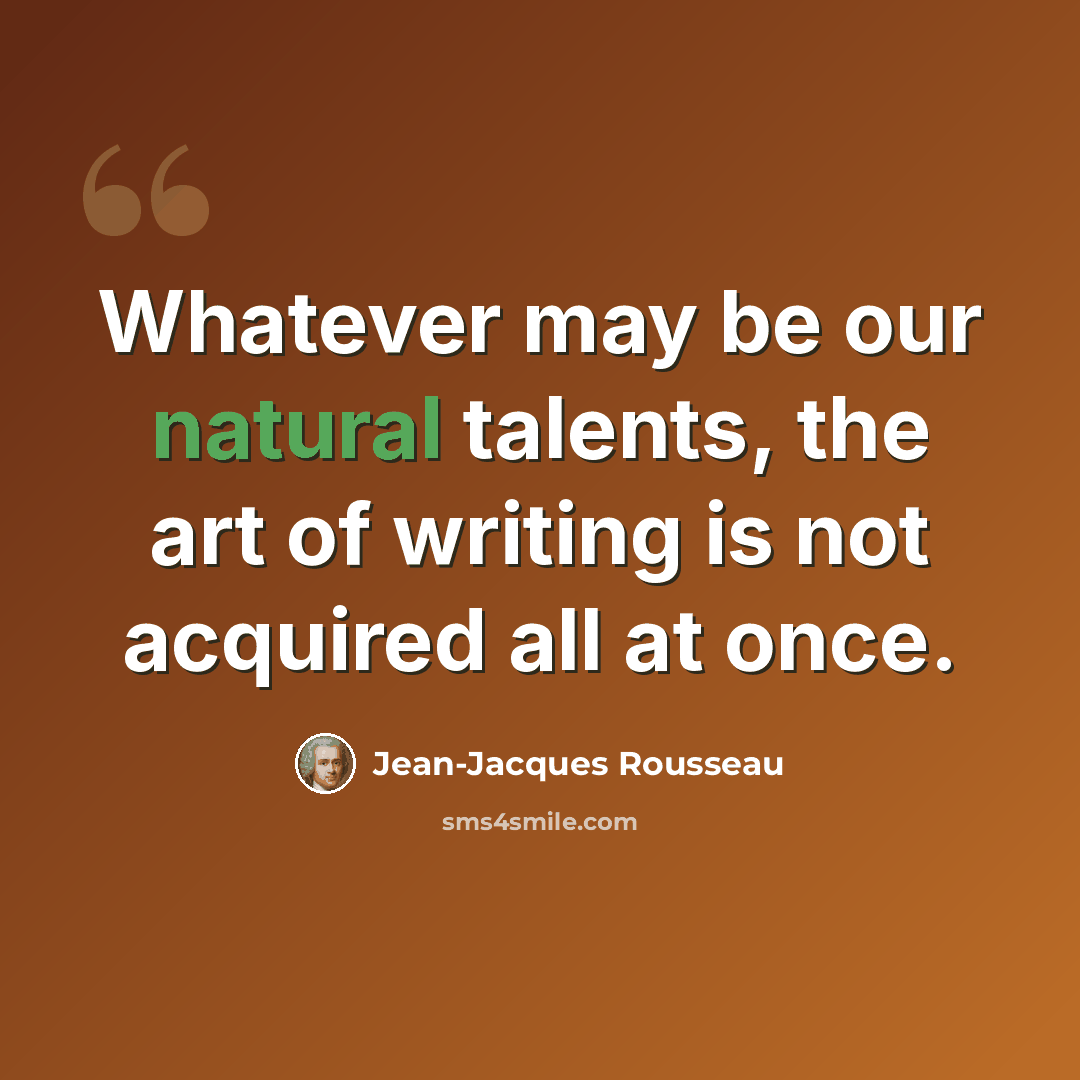 “Whatever may be our natural talents, the art of writing is not acquired all at once.” quote by Jean-Jacques Rousseau