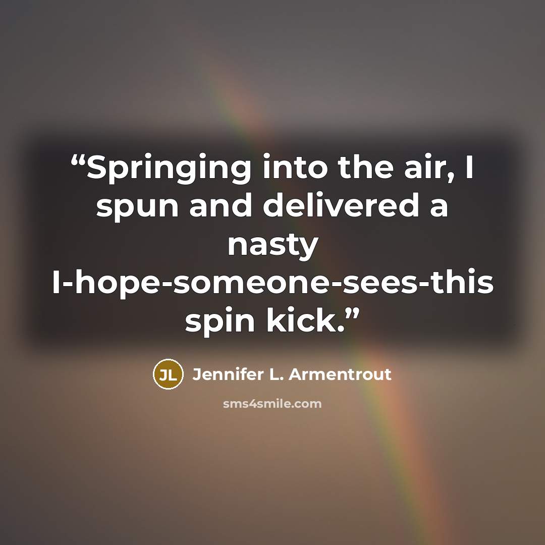 “Springing into the air, I spun and delivered a nasty I-hope-someone-sees-this spin kick.” quote by Jennifer L. Armentrout