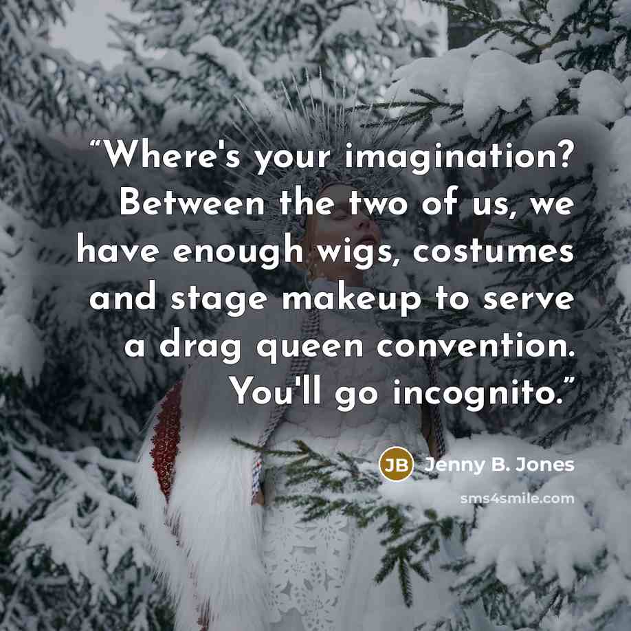 “Where's your imagination? Between the two of us, we have enough wigs, costumes and stage makeup to serve a drag queen convention. You'll go incognito.” quote by Jenny B. Jones