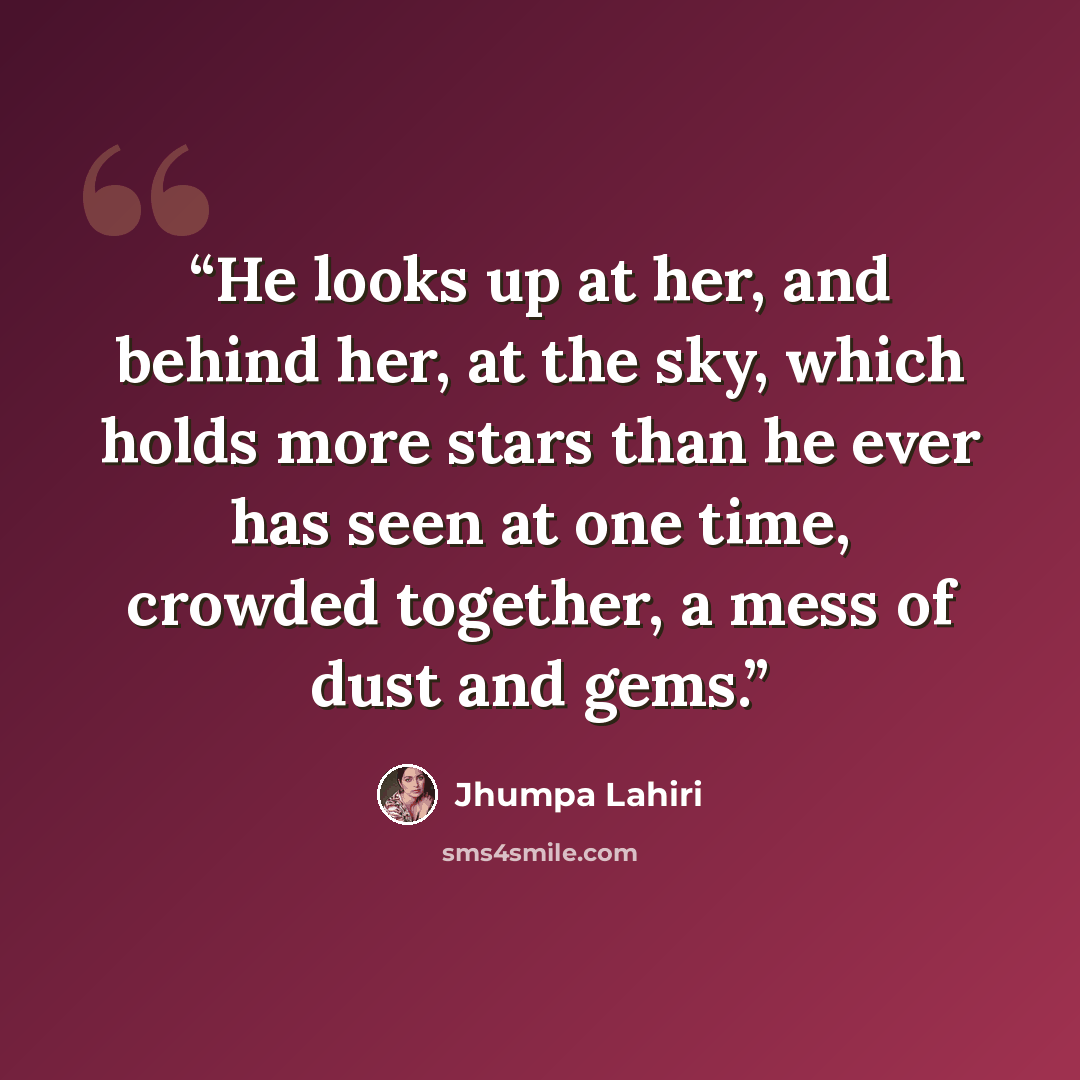 “He looks up at her, and behind her, at the sky, which holds more stars than he ever has seen at one time, crowded together, a mess of dust and gems.” quote by Jhumpa Lahiri