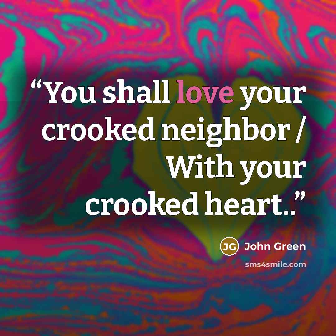 “You shall love your crooked neighbor / With your crooked heart..” quote by John Green