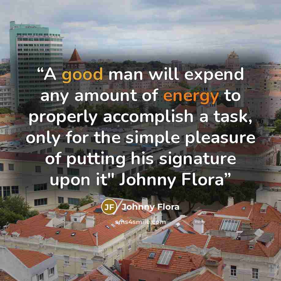 “A good man will expend any amount of energy to properly accomplish a task, only for the simple pleasure of putting his signature upon it" Johnny Flora” quote by Johnny Flora