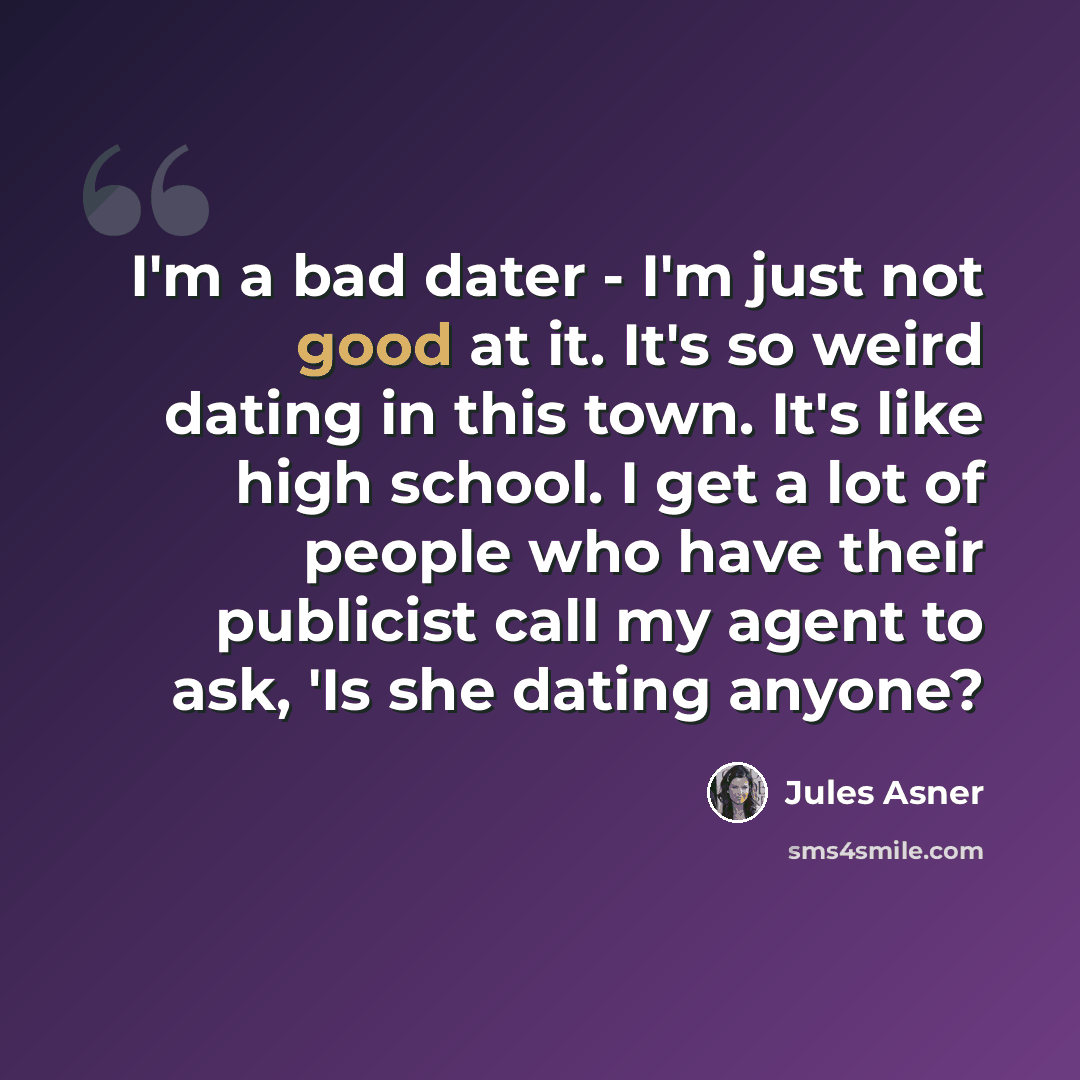 “I'm a bad dater - I'm just not good at it. It's so weird dating in this town. It's like high school. I get a lot of people who have their publicist call my agent to ask, 'Is she dating anyone?” quote by Jules Asner