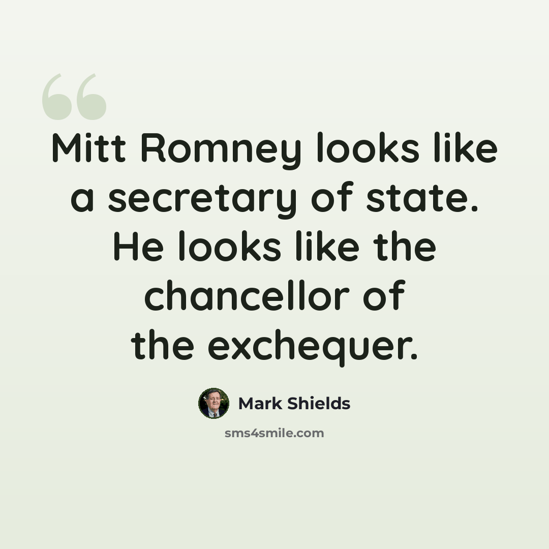 “Mitt Romney looks like a secretary of state. He looks like the chancellor of the exchequer.” quote by Mark Shields